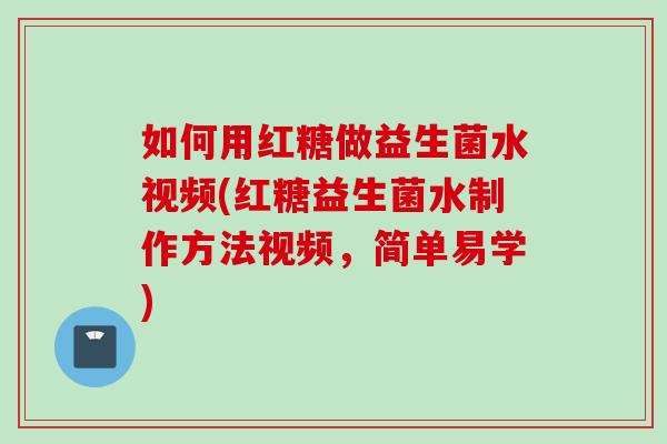 如何用红糖做益生菌水视频(红糖益生菌水制作方法视频，简单易学)