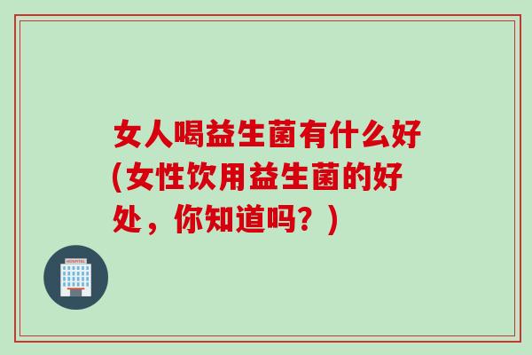 女人喝益生菌有什么好(女性饮用益生菌的好处，你知道吗？)