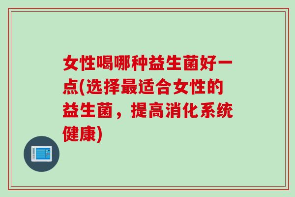 女性喝哪种益生菌好一点(选择适合女性的益生菌，提高消化系统健康)