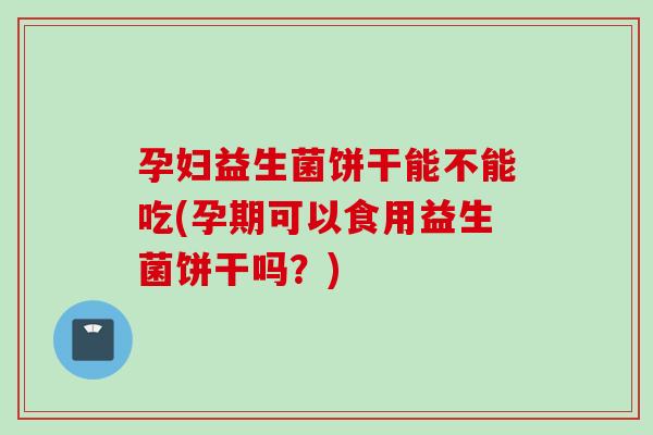 孕妇益生菌饼干能不能吃(孕期可以食用益生菌饼干吗？)
