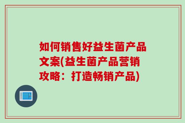 如何销售好益生菌产品文案(益生菌产品营销攻略：打造畅销产品)