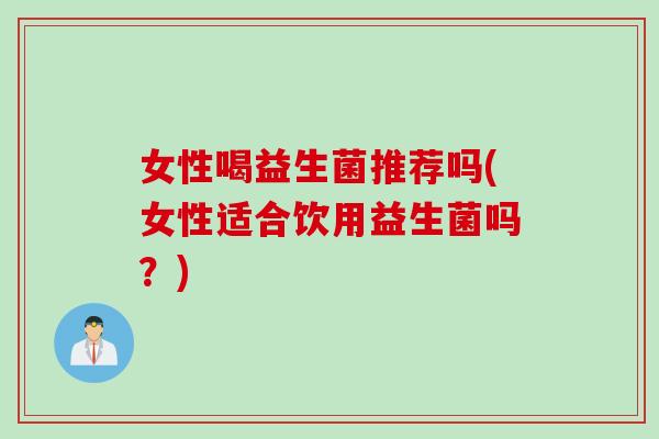 女性喝益生菌推荐吗(女性适合饮用益生菌吗？)