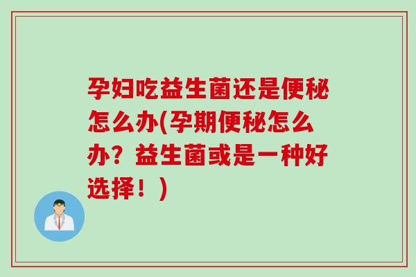 孕妇吃益生菌还是怎么办(孕期怎么办？益生菌或是一种好选择！)