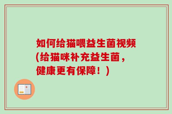 如何给猫喂益生菌视频(给猫咪补充益生菌,健康更有保障!) 如何给猫喂益生菌视频(给猫咪补充益生菌,健康更有保障!)