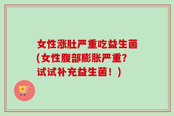女性涨肚严重吃益生菌(女性腹部膨胀严重？试试补充益生菌！)