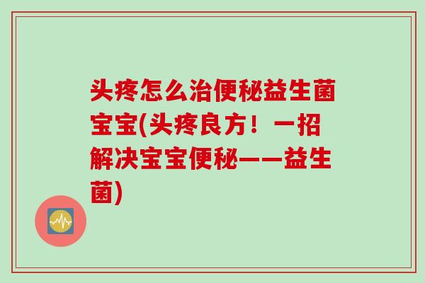 头疼怎么益生菌宝宝(头疼良方!一招解决宝宝——益生菌) 头疼怎么益生菌宝宝(头疼良方!一招解决宝宝——益生菌)