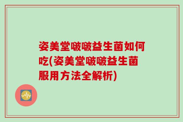 姿美堂啵啵益生菌如何吃(姿美堂啵啵益生菌服用方法全解析)