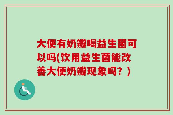 大便有奶瓣喝益生菌可以吗(饮用益生菌能改善大便奶瓣现象吗？)