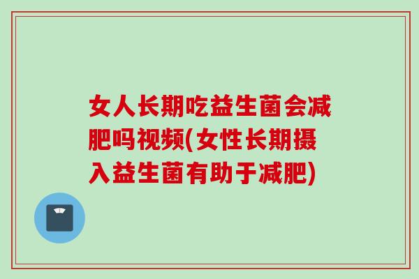 女人长期吃益生菌会吗视频(女性长期摄入益生菌有助于) 女人长期吃益生菌会吗视频(女性长期摄入益生菌有助于)