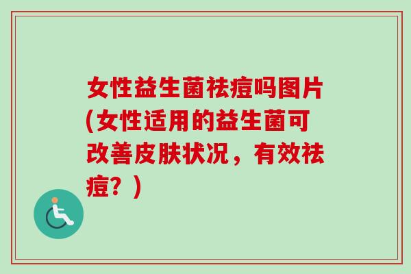 女性益生菌祛痘吗图片(女性适用的益生菌可改善皮肤状况，有效祛痘？)