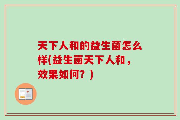 天下人和的益生菌怎么样(益生菌天下人和,效果如何?) 天下人和的益生菌怎么样(益生菌天下人和,效果如何?)