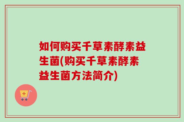 如何购买千草素酵素益生菌(购买千草素酵素益生菌方法简介)