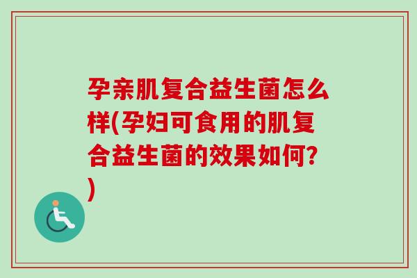 孕亲肌复合益生菌怎么样(孕妇可食用的肌复合益生菌的效果如何？)