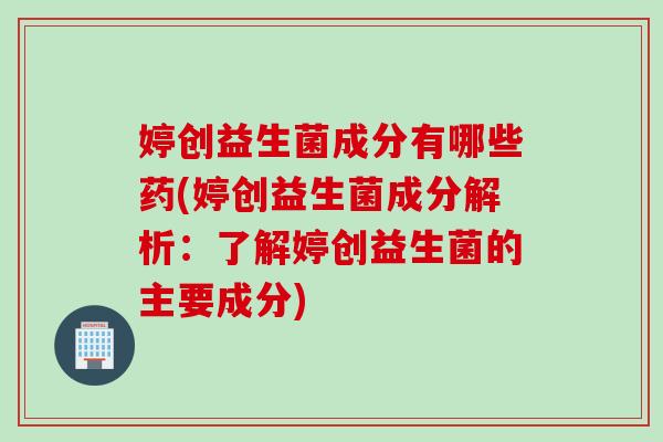 婷创益生菌成分有哪些药(婷创益生菌成分解析:了解婷创益生菌的主要成分) 婷创益生菌成分有哪些药(婷创益生菌成分解析:了解婷创益生菌的主要成分)