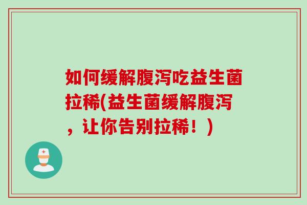 如何缓解吃益生菌拉稀(益生菌缓解,让你告别拉稀!) 如何缓解吃益生菌拉稀(益生菌缓解,让你告别拉稀!)