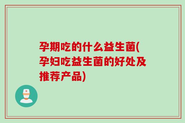 孕期吃的什么益生菌(孕妇吃益生菌的好处及推荐产品)