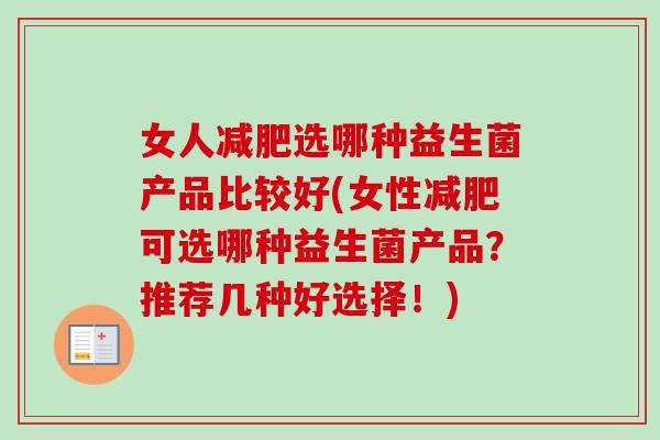 女人选哪种益生菌产品比较好(女性可选哪种益生菌产品?推荐几种好选择!) 女人选哪种益生菌产品比较好(女性可选哪种益生菌产品?推荐几种好选择!)