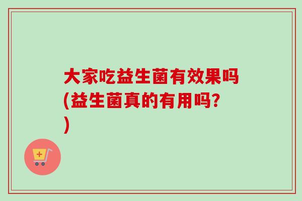 大家吃益生菌有效果吗(益生菌真的有用吗？)