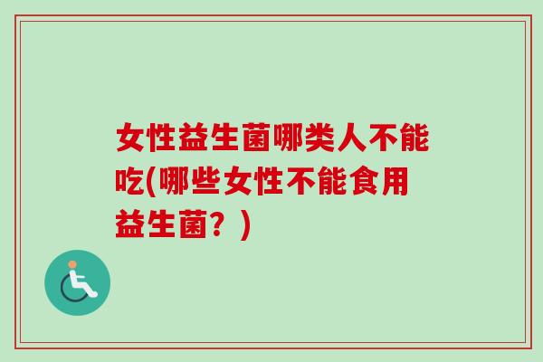 女性益生菌哪类人不能吃(哪些女性不能食用益生菌？)