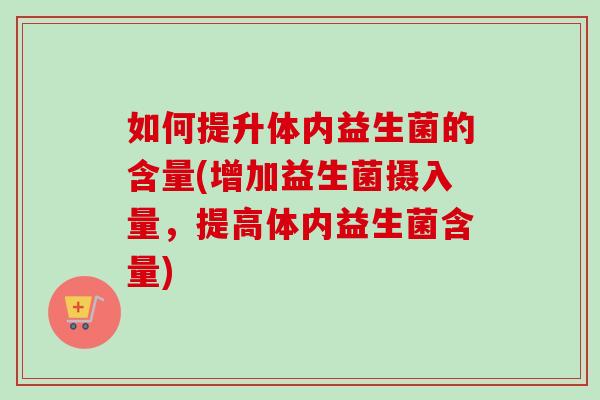 如何提升体内益生菌的含量(增加益生菌摄入量,提高体内益生菌含量) 如何提升体内益生菌的含量(增加益生菌摄入量,提高体内益生菌含量)