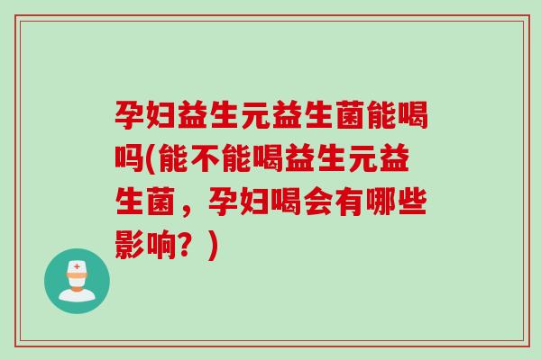 孕妇益生元益生菌能喝吗(能不能喝益生元益生菌，孕妇喝会有哪些影响？)