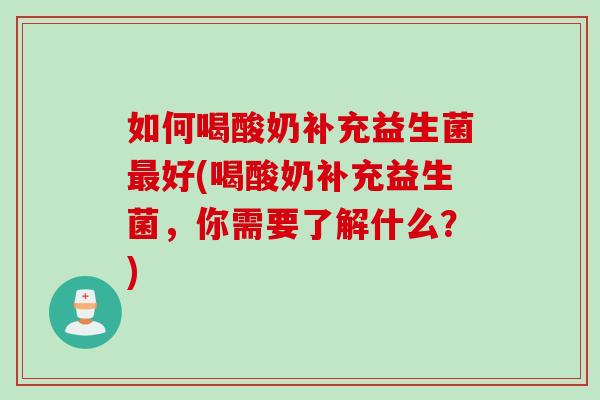 如何喝酸奶补充益生菌好(喝酸奶补充益生菌,你需要了解什么?) 如何喝酸奶补充益生菌好(喝酸奶补充益生菌,你需要了解什么?)