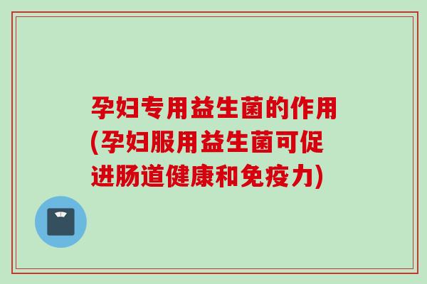 孕妇专用益生菌的作用(孕妇服用益生菌可促进肠道健康和力)