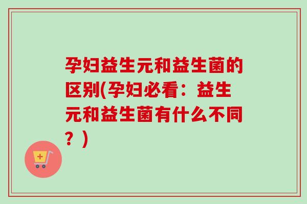 孕妇益生元和益生菌的区别(孕妇必看：益生元和益生菌有什么不同？)