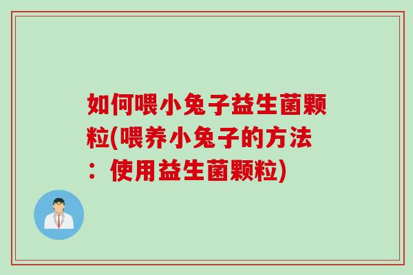 如何喂小兔子益生菌颗粒(喂养小兔子的方法：使用益生菌颗粒)