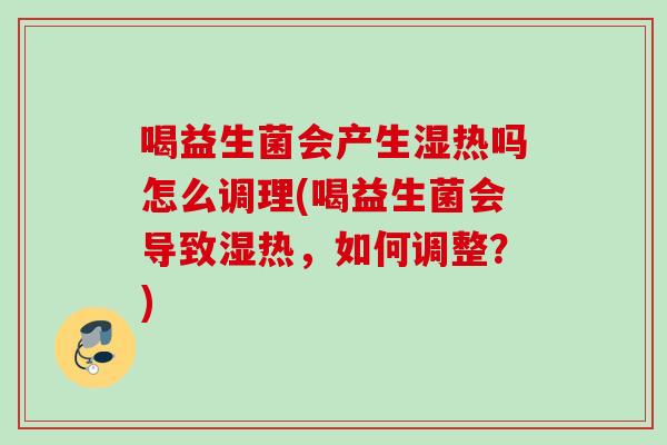 喝益生菌会产生湿热吗怎么调理(喝益生菌会导致湿热,如何调整?) 喝益生菌会产生湿热吗怎么调理(喝益生菌会导致湿热,如何调整?)