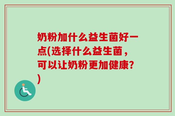 奶粉加什么益生菌好一点(选择什么益生菌,可以让奶粉更加健康?) 奶粉加什么益生菌好一点(选择什么益生菌,可以让奶粉更加健康?)