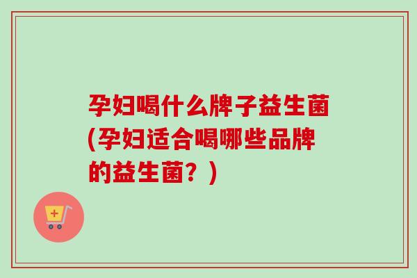 孕妇喝什么牌子益生菌(孕妇适合喝哪些品牌的益生菌?) 孕妇喝什么牌子益生菌(孕妇适合喝哪些品牌的益生菌?)