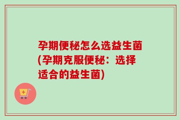孕期怎么选益生菌(孕期克服：选择适合的益生菌)