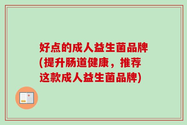 好点的成人益生菌品牌(提升肠道健康，推荐这款成人益生菌品牌)