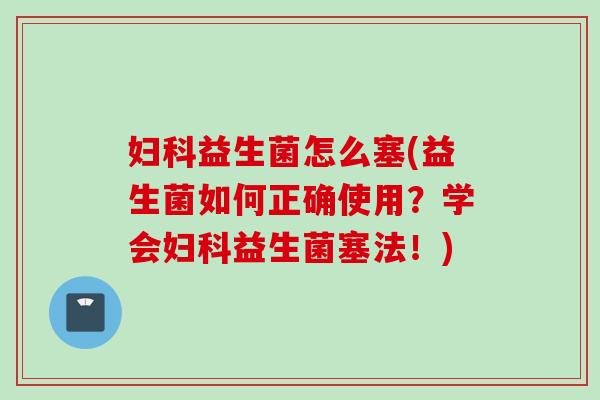 益生菌怎么塞(益生菌如何正确使用？学会益生菌塞法！)