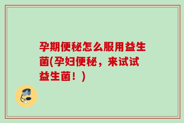 孕期怎么服用益生菌(孕妇,来试试益生菌!) 孕期怎么服用益生菌(孕妇,来试试益生菌!)