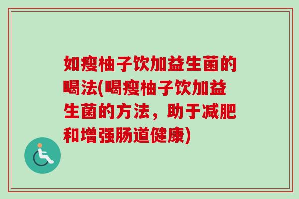 如瘦柚子饮加益生菌的喝法(喝瘦柚子饮加益生菌的方法，助于减肥和增强肠道健康)