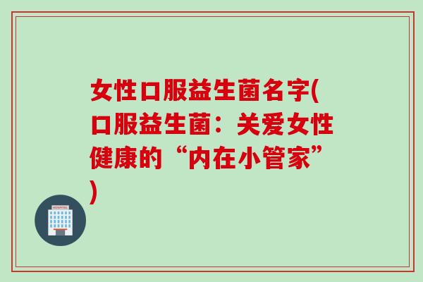 女性口服益生菌名字(口服益生菌：关爱女性健康的“内在小管家”)