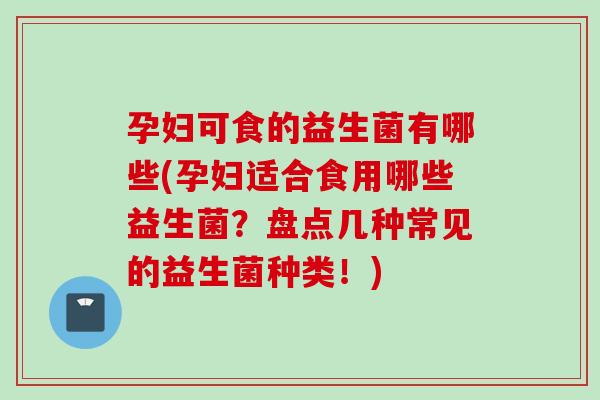 孕妇可食的益生菌有哪些(孕妇适合食用哪些益生菌？盘点几种常见的益生菌种类！)