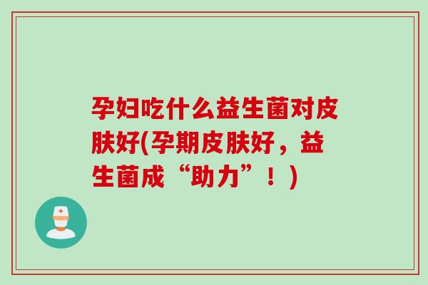 孕妇吃什么益生菌对好(孕期好，益生菌成“助力”！)