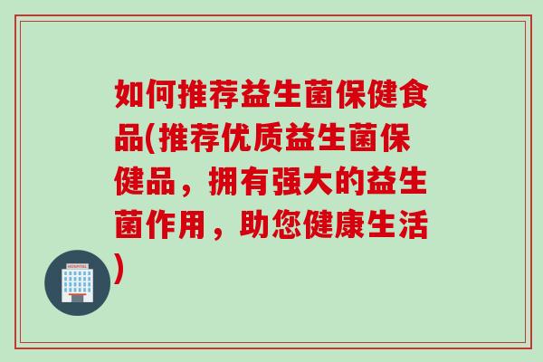 如何推荐益生菌保健食品(推荐优质益生菌保健品，拥有强大的益生菌作用，助您健康生活)