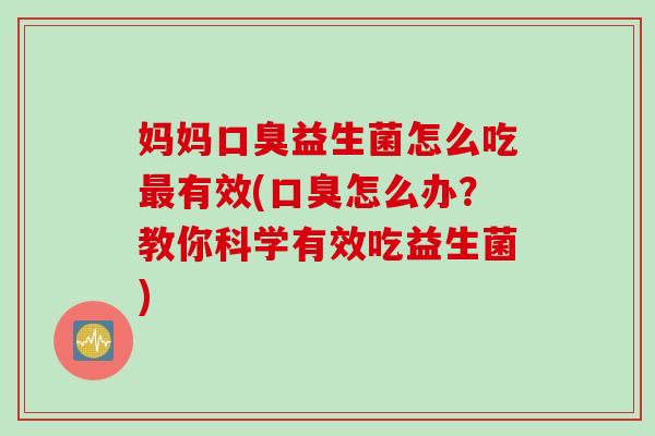 妈妈益生菌怎么吃有效(怎么办？教你科学有效吃益生菌)