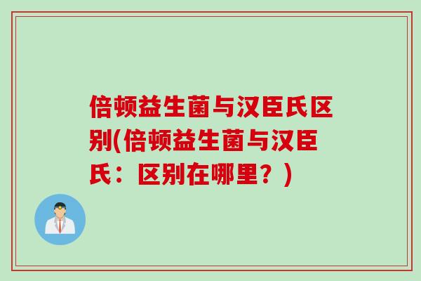 倍顿益生菌与汉臣氏区别(倍顿益生菌与汉臣氏：区别在哪里？)