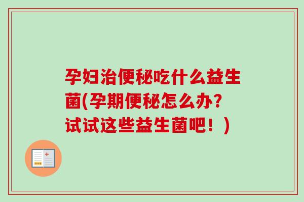 孕妇吃什么益生菌(孕期怎么办？试试这些益生菌吧！)