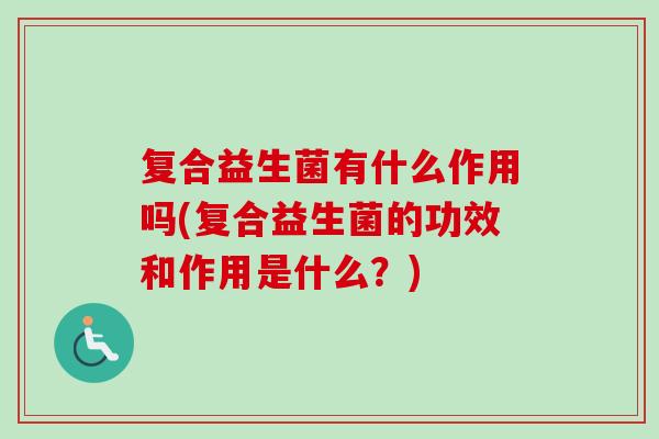 复合益生菌有什么作用吗(复合益生菌的功效和作用是什么？)