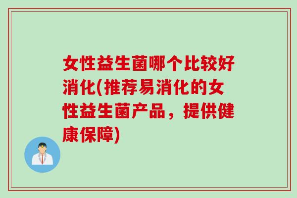 女性益生菌哪个比较好消化(推荐易消化的女性益生菌产品,提供健康保障) 女性益生菌哪个比较好消化(推荐易消化的女性益生菌产品,提供健康保障)