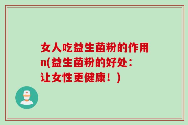 女人吃益生菌粉的作用n(益生菌粉的好处：让女性更健康！)