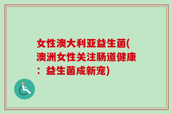 女性澳大利亚益生菌(澳洲女性关注肠道健康：益生菌成新宠)