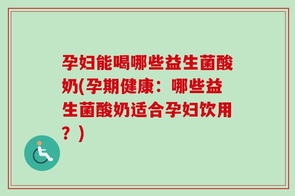 孕妇能喝哪些益生菌酸奶(孕期健康：哪些益生菌酸奶适合孕妇饮用？)