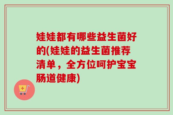 娃娃都有哪些益生菌好的(娃娃的益生菌推荐清单,全方位呵护宝宝肠道健康) 娃娃都有哪些益生菌好的(娃娃的益生菌推荐清单,全方位呵护宝宝肠道健康)